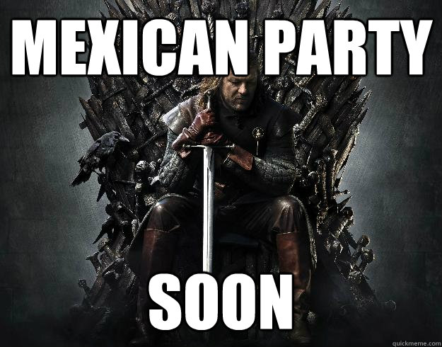 Mexican Party Soon  Stupid Ned Stark