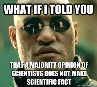 What if I told you that a majority opinion of scientists does not make scientific fact  What if I told you