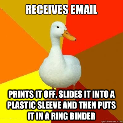 Receives email prints it off, slides it into a plastic sleeve and then puts it in a ring binder  Tech Impaired Duck