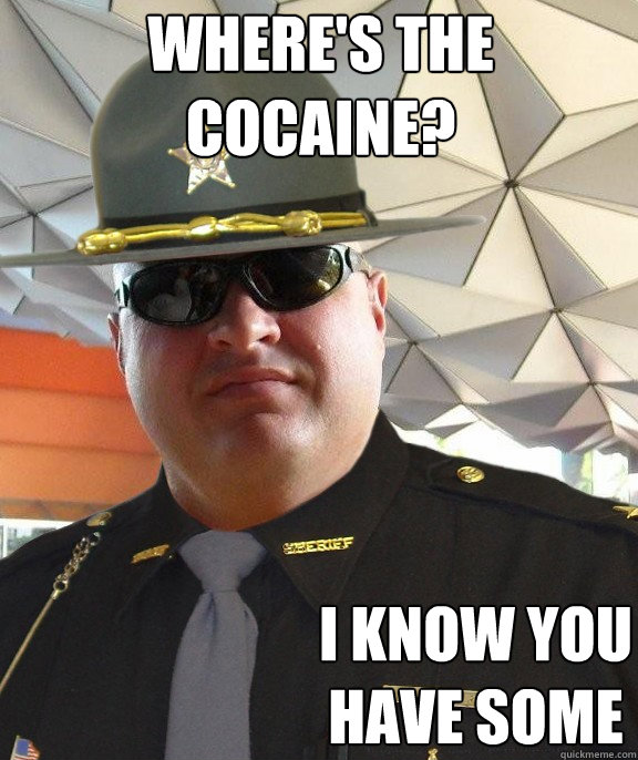 where's the cocaine? i know you have some  Scumbag sheriff