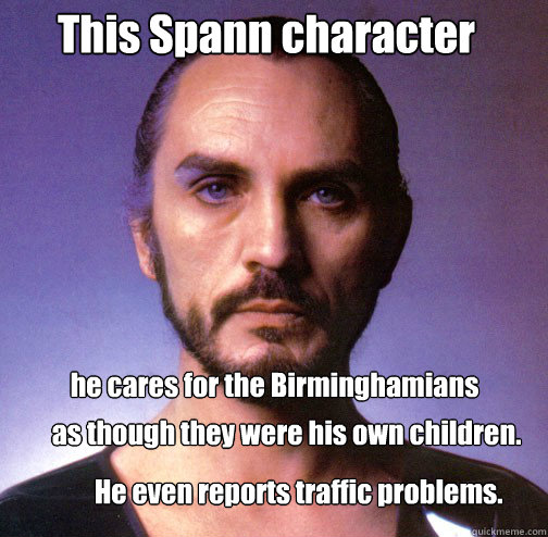 This Spann character he cares for the Birminghamians as though they were his own children. He even reports traffic problems.  