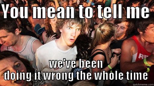 YOU MEAN TO TELL ME  WE'VE BEEN DOING IT WRONG THE WHOLE TIME Sudden Clarity Clarence