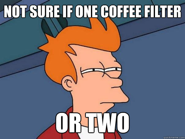 Not sure if one coffee filter or two  Futurama Fry