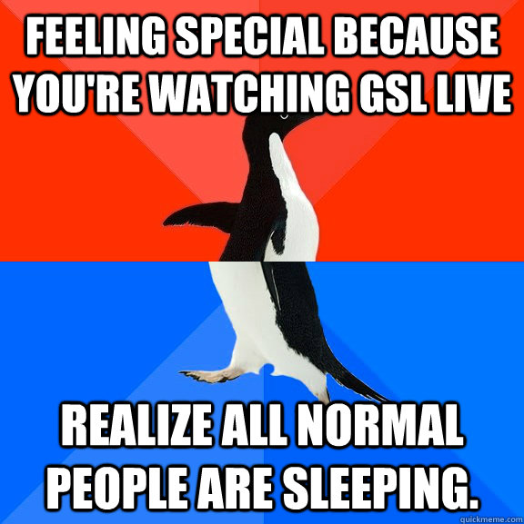 Feeling special because you're watching GSL live realize all normal people are sleeping.  Socially Awesome Awkward Penguin