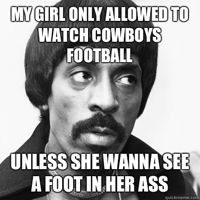 My girl only allowed to watch cowboys football Unless she wanna see a foot in her ass  Ike Turner