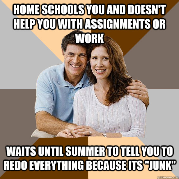 Home schools you and doesn't help you with assignments or work  Waits until summer to tell you to redo everything because its 