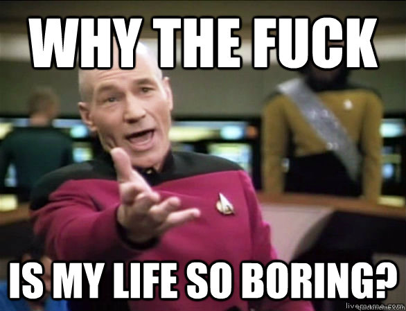 why the fuck is my life so boring?  Annoyed Picard HD