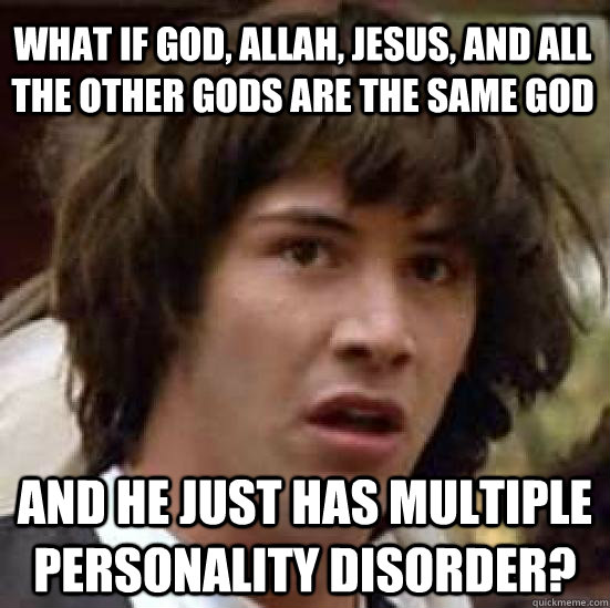 What if God, Allah, Jesus, and all the other gods are the same God and he just has multiple personality disorder? - What if God, Allah, Jesus, and all the other gods are the same God and he just has multiple personality disorder?  conspiracy keanu