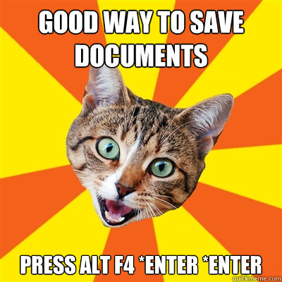 Good Way To save documents Press Alt f4 *enter *enter  Bad Advice Cat