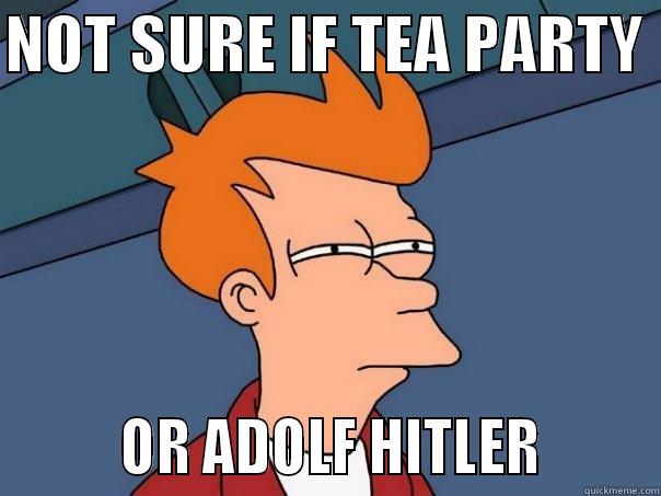 NOT SURE IF TEA PARTY          OR ADOLF HITLER        Futurama Fry