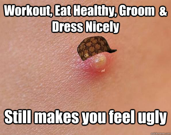 Workout, Eat Healthy, Groom  & Dress Nicely Still makes you feel ugly  Scumbag Acne