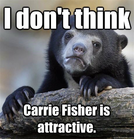 I don't think Carrie Fisher is attractive.  Confession Bear