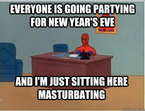 Everyone is going partying for new year's eve And I'm just sitting here masturbating  Im just sitting here masturbating