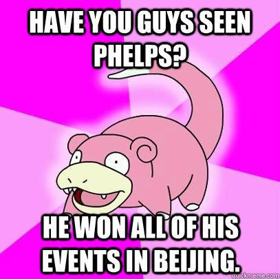 Have you guys seen Phelps? He won all of his events in Beijing.  Slowpoke