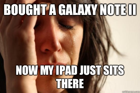 Bought a Galaxy Note II Now my ipad just sits there  First World Problems