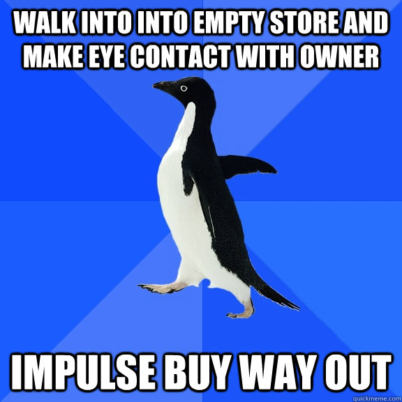 Walk into into empty store and make eye contact with owner impulse buy way out  Socially Awkward Penguin