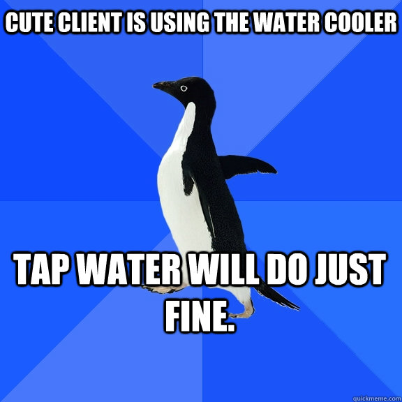Cute client is using the water cooler Tap water will do just fine.  Socially Awkward Penguin