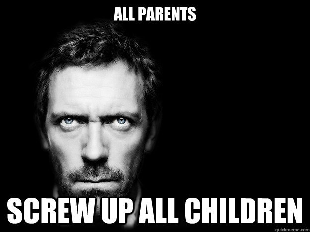 All parents  screw up all children - All parents  screw up all children  Dr House Logic