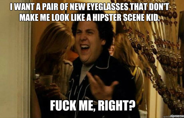 I want a pair of new eyeglasses that don't make me look like a hipster scene kid. FUCK ME, RIGHT? - I want a pair of new eyeglasses that don't make me look like a hipster scene kid. FUCK ME, RIGHT?  fuck me right