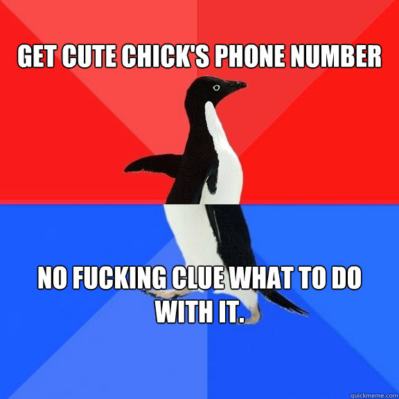 
Get cute chick's Phone number No fucking clue what to do with it.  Socially Awksome Penguin