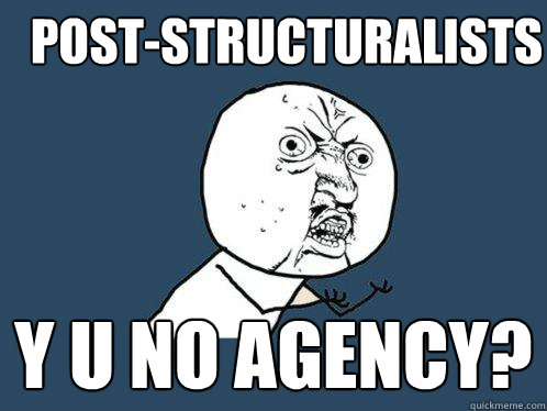 Post-structuralists y u no agency?  Y U No