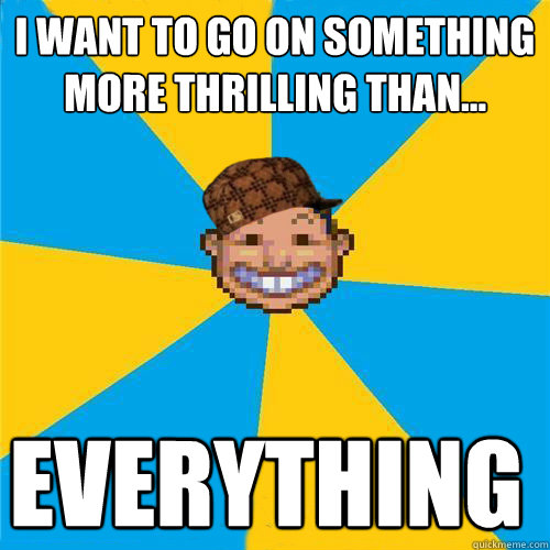 I want to go on something more thrilling than... EVERYTHING  Scumbag Rollercoaster Tycoon Guest