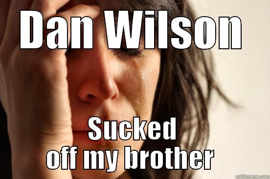 DAN WILSON SUCKED OFF MY BROTHER  First World Problems