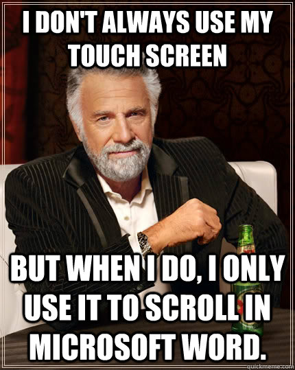 I don't always use my touch screen but when i do, i only use it to scroll in Microsoft word.  The Most Interesting Man In The World
