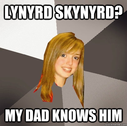 Lynyrd Skynyrd? My dad knows him  Musically Oblivious 8th Grader