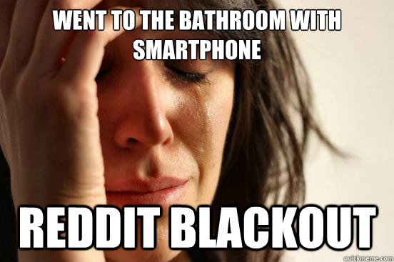 Went to the bathroom with smartphone Reddit blackout  First World Problems