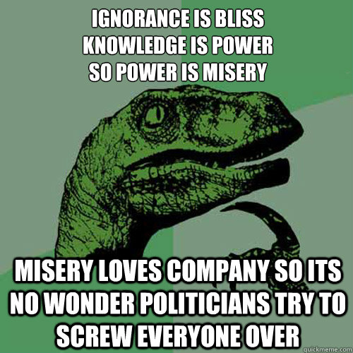 Ignorance is bliss
Knowledge is power 
So power is misery  Misery loves company so its no wonder politicians try to screw everyone over  Philosoraptor