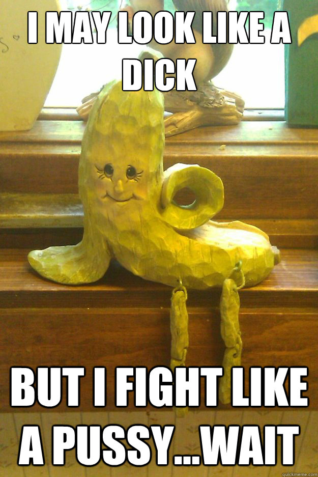 i may look like a dick but i fight like a pussy...wait - i may look like a dick but i fight like a pussy...wait  Seductive Banana