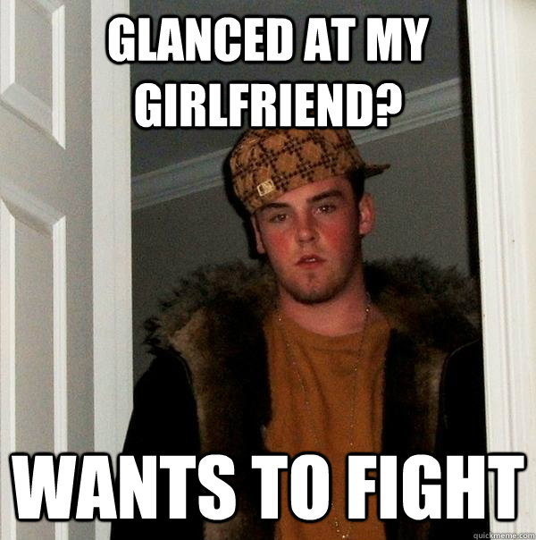 Glanced at my girlfriend? Wants to fight  Scumbag Steve