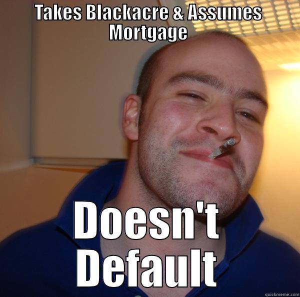 TAKES BLACKACRE & ASSUMES MORTGAGE DOESN'T DEFAULT Good Guy Greg 