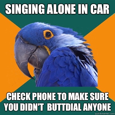 Singing alone in car Check phone to make sure you didn't  buttdial anyone  Paranoid Parrot