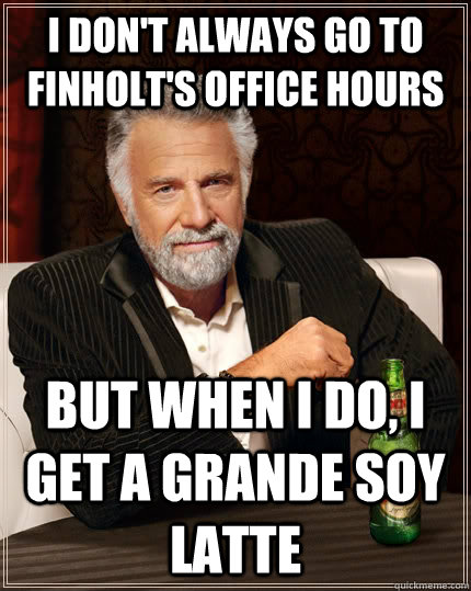 I don't always go to Finholt's office hours but when I do, I get a grande soy latte  The Most Interesting Man In The World