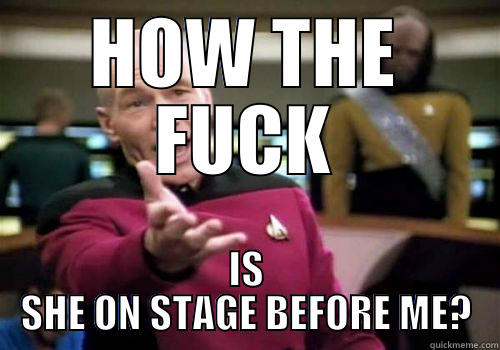 HOW THE FUCK IS SHE ON STAGE BEFORE ME? Misc