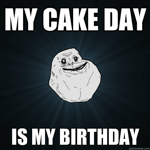 my cake day is my birthday - my cake day is my birthday  Forever Alone