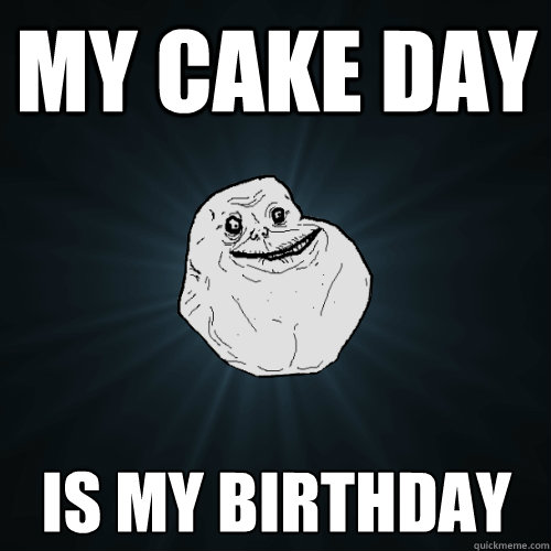 my cake day is my birthday  Forever Alone
