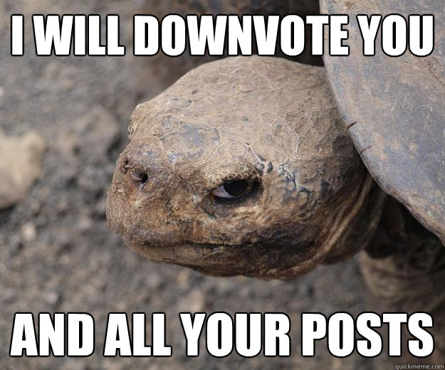 I will downvote you and all your posts  Murder Turtle