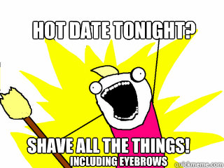 Hot date tonight? Shave all the things! including eyebrows  All The Things
