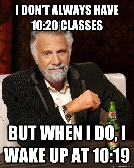 I don't always have 10:20 classes but when i do, i wake up at 10:19 - I don't always have 10:20 classes but when i do, i wake up at 10:19  The Most Interesting Man In The World