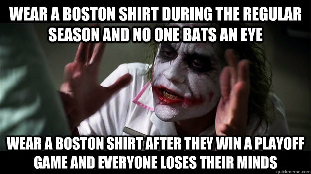 Wear a Boston shirt during the regular season and no one bats an eye Wear a Boston shirt after they win a playoff game and everyone loses their minds  Joker Mind Loss