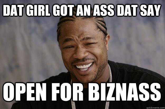 DAT GIRL GOT AN ASS DAT SAY OPEN FOR BIZNASS  Xzibit meme
