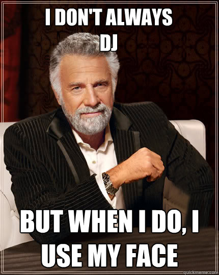 I don't always 
DJ but when i do, i use my face  Beerless Most Interesting Man in the World