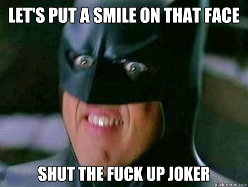 Let's put a smile on that face shut the fuck up joker  