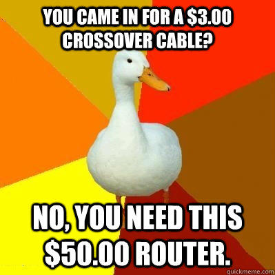 You came in for a $3.00 crossover cable? No, you need this $50.00 router.  Tech Impaired Duck