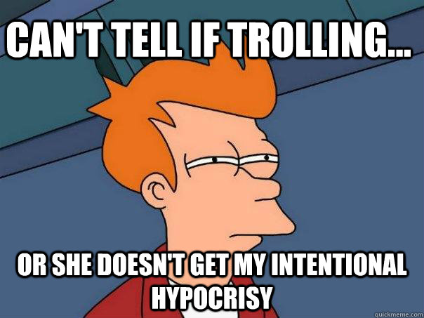Can't tell if trolling... Or she doesn't get my intentional hypocrisy  Futurama Fry
