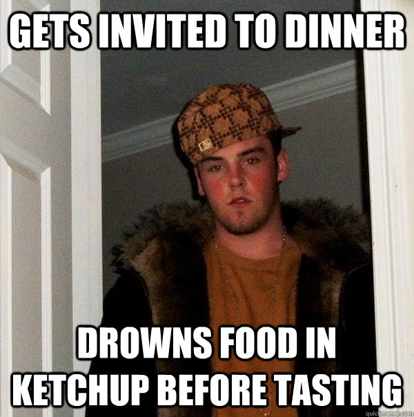 gets invited to dinner drowns food in ketchup before tasting - gets invited to dinner drowns food in ketchup before tasting  Scumbag Steve