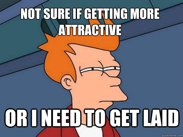 not sure if getting more attractive or i need to get laid  Futurama Fry